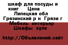 шкаф для посуды и книг,  › Цена ­ 7 000 - Липецкая обл., Грязинский р-н, Грязи г. Мебель, интерьер » Шкафы, купе   